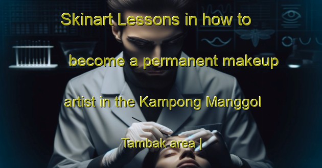 Skinart Lessons in how to become a permanent makeup artist in the Kampong Manggol Tambak area | PermanentmakeupTraining | PermanentmakeupClasses | SkinartTraining-Malaysia